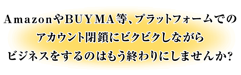 AmazonやBUYMA等、プラットフォームでのアカウント閉鎖にビクビクしながらビジネスをするのはもう終わりにしませんか？