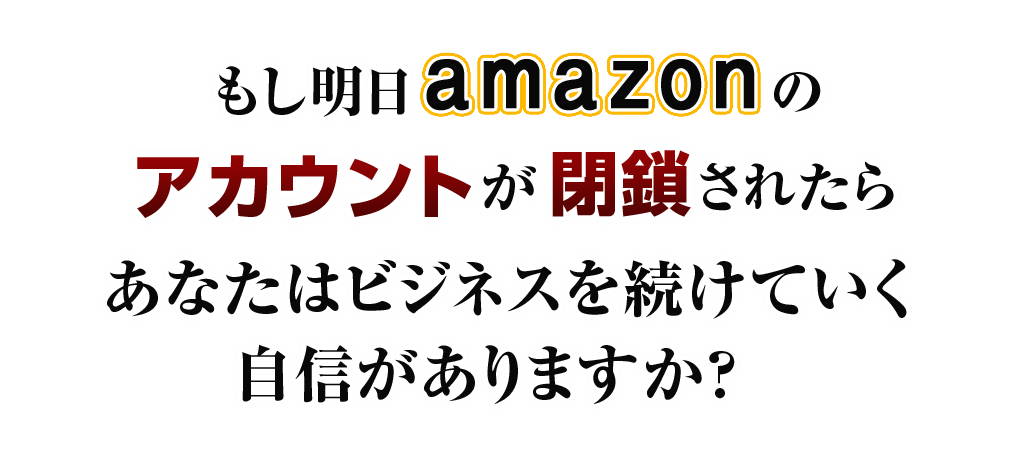 「もし明日Amazonのアカウントが閉鎖されたらあなたはビジネスを続けていく自信がありますか？」